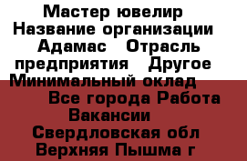 Мастер-ювелир › Название организации ­ Адамас › Отрасль предприятия ­ Другое › Минимальный оклад ­ 27 000 - Все города Работа » Вакансии   . Свердловская обл.,Верхняя Пышма г.